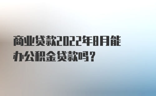 商业贷款2022年8月能办公积金贷款吗？