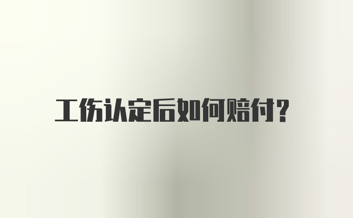 工伤认定后如何赔付？