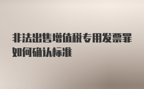 非法出售增值税专用发票罪如何确认标准