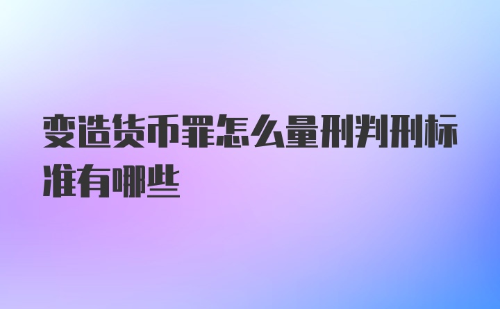 变造货币罪怎么量刑判刑标准有哪些