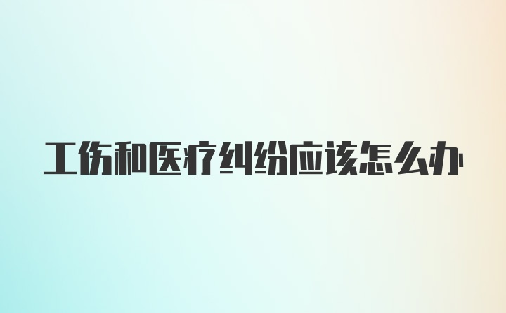 工伤和医疗纠纷应该怎么办