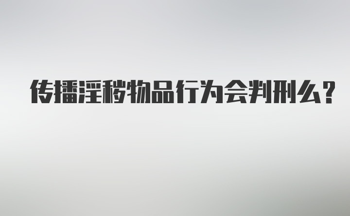 传播淫秽物品行为会判刑么?