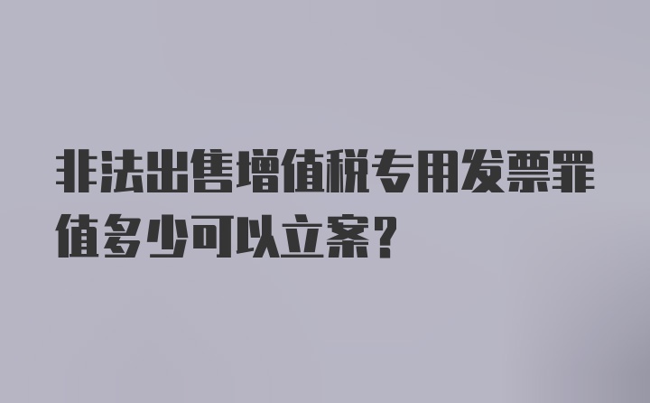 非法出售增值税专用发票罪值多少可以立案?