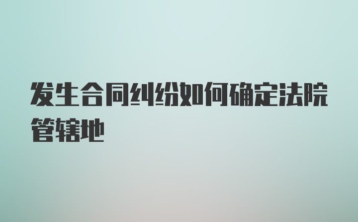 发生合同纠纷如何确定法院管辖地