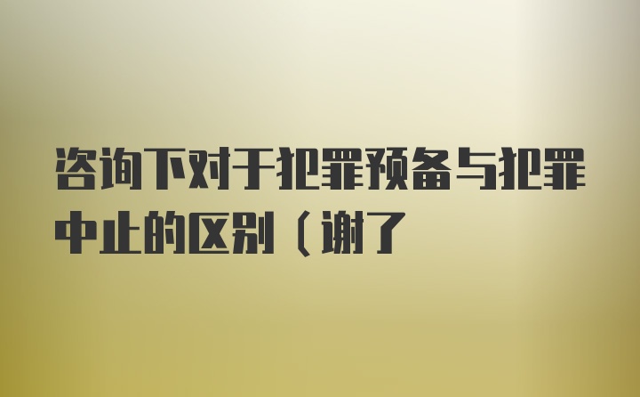 咨询下对于犯罪预备与犯罪中止的区别（谢了