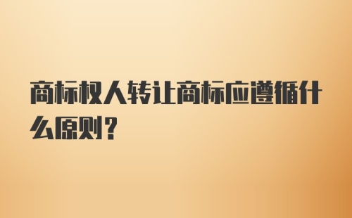 商标权人转让商标应遵循什么原则？