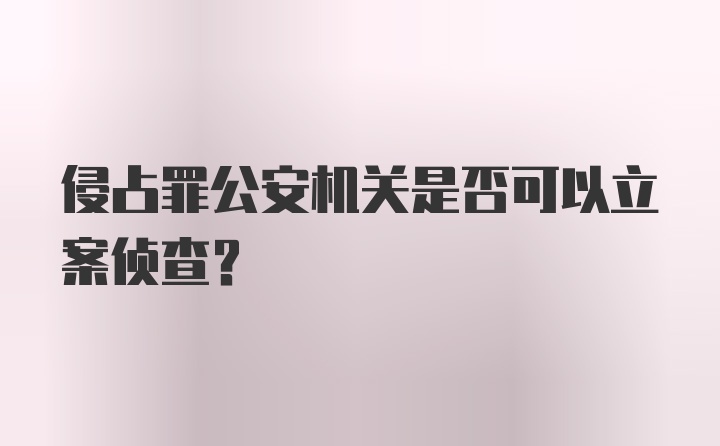 侵占罪公安机关是否可以立案侦查？