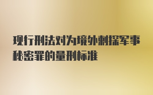 现行刑法对为境外剌探军事秘密罪的量刑标准