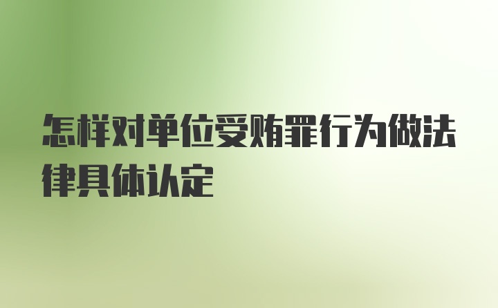 怎样对单位受贿罪行为做法律具体认定