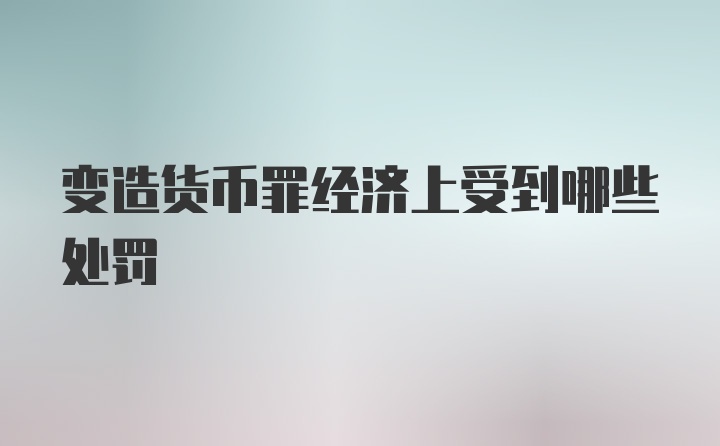 变造货币罪经济上受到哪些处罚