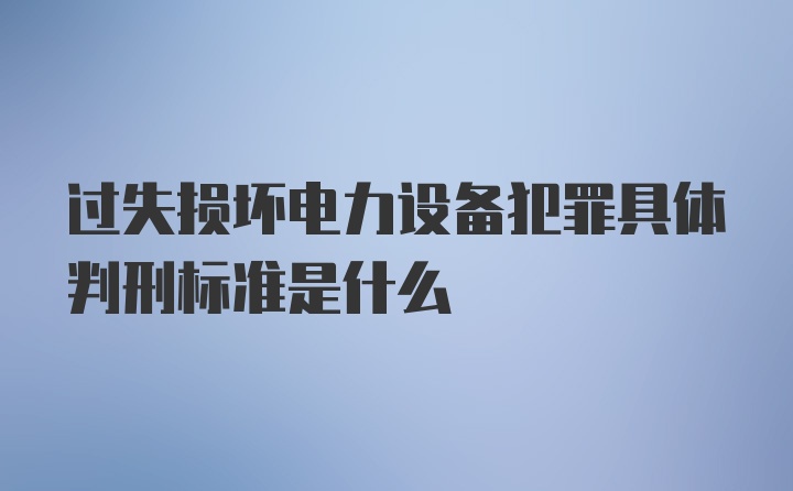 过失损坏电力设备犯罪具体判刑标准是什么