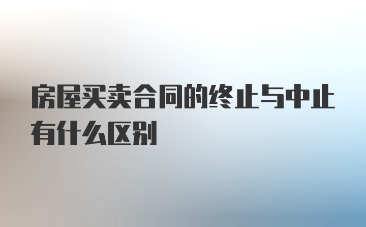 房屋买卖合同的终止与中止有什么区别