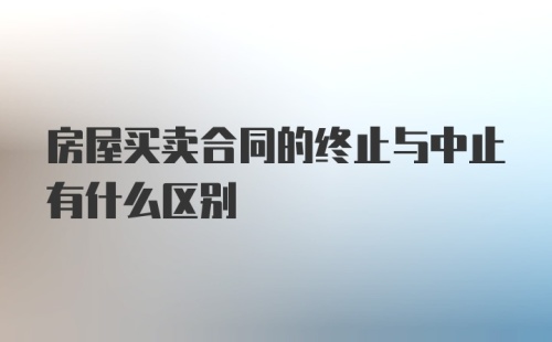 房屋买卖合同的终止与中止有什么区别