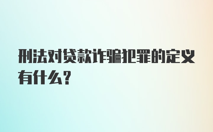 刑法对贷款诈骗犯罪的定义有什么?