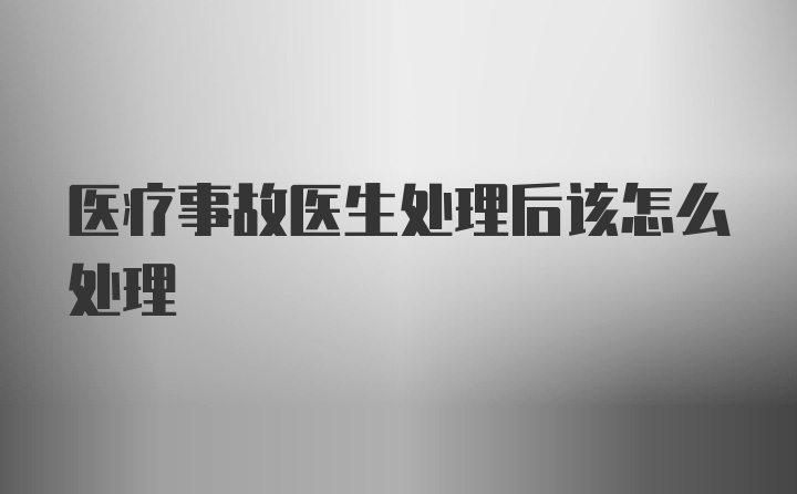 医疗事故医生处理后该怎么处理