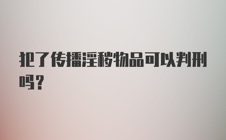 犯了传播淫秽物品可以判刑吗？