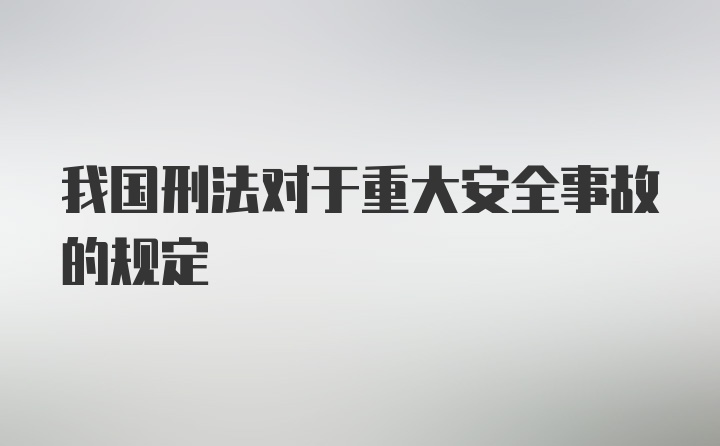 我国刑法对于重大安全事故的规定