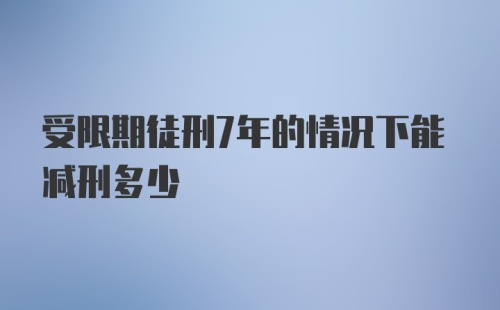 受限期徒刑7年的情况下能减刑多少