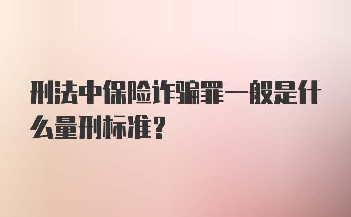 刑法中保险诈骗罪一般是什么量刑标准？