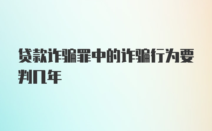 贷款诈骗罪中的诈骗行为要判几年