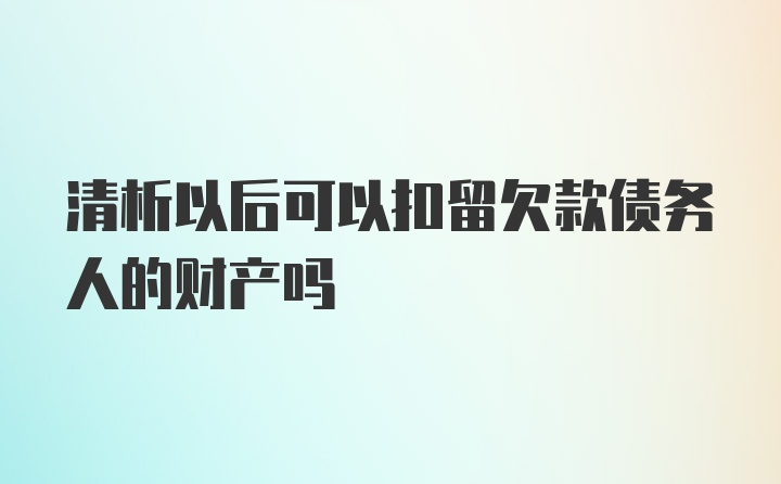 清析以后可以扣留欠款债务人的财产吗