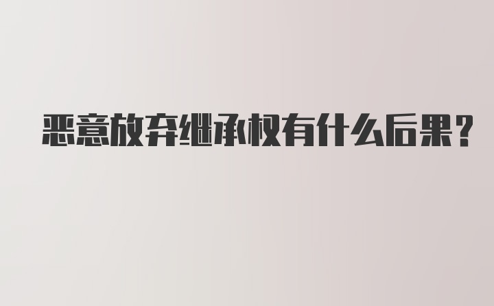 恶意放弃继承权有什么后果？