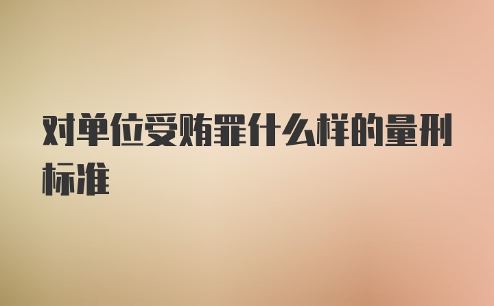 对单位受贿罪什么样的量刑标准