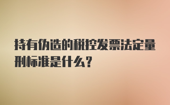 持有伪造的税控发票法定量刑标准是什么?