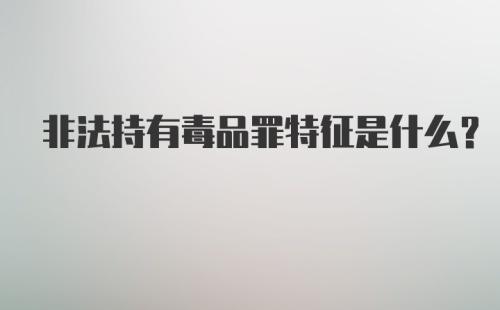 非法持有毒品罪特征是什么？