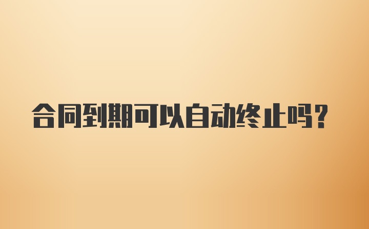 合同到期可以自动终止吗？