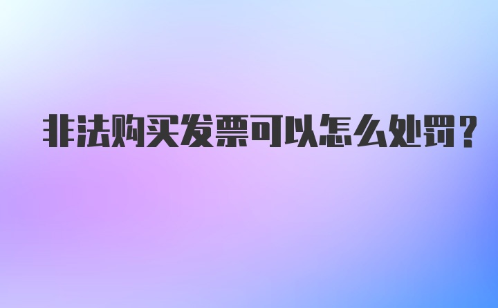 非法购买发票可以怎么处罚？