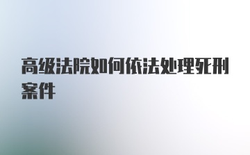 高级法院如何依法处理死刑案件