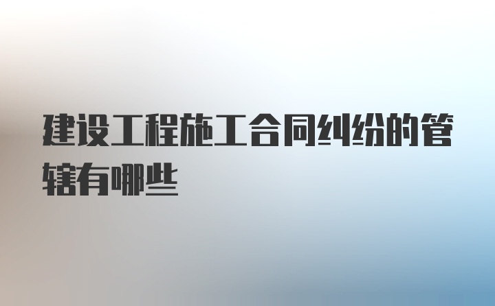 建设工程施工合同纠纷的管辖有哪些