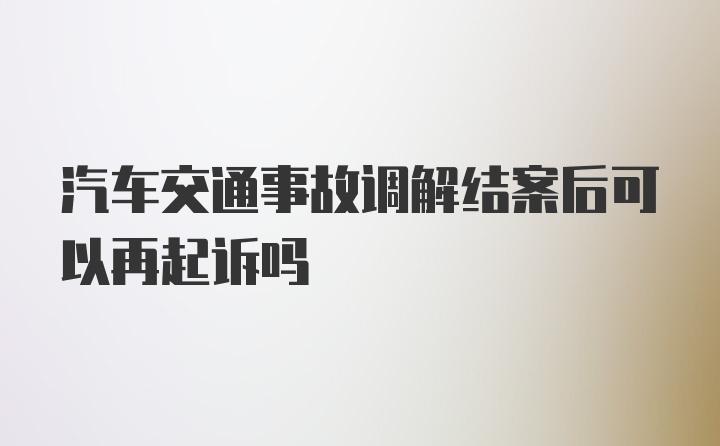 汽车交通事故调解结案后可以再起诉吗