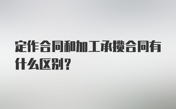 定作合同和加工承揽合同有什么区别？