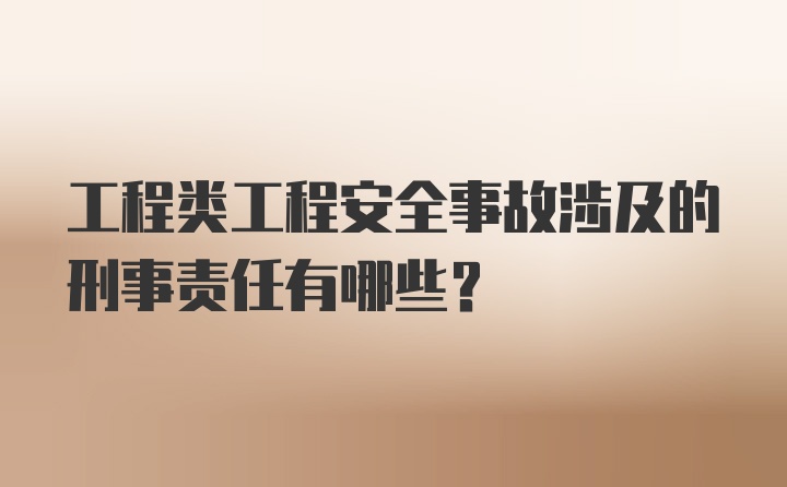 工程类工程安全事故涉及的刑事责任有哪些？