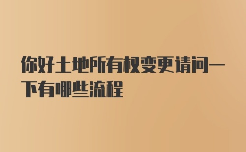 你好土地所有权变更请问一下有哪些流程