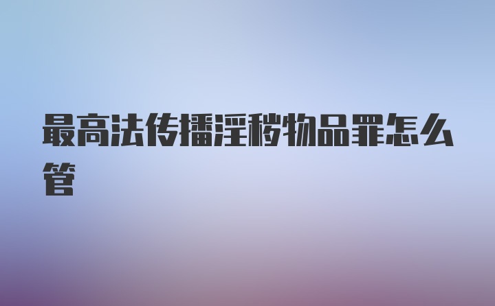 最高法传播淫秽物品罪怎么管