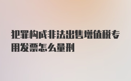 犯罪构成非法出售增值税专用发票怎么量刑