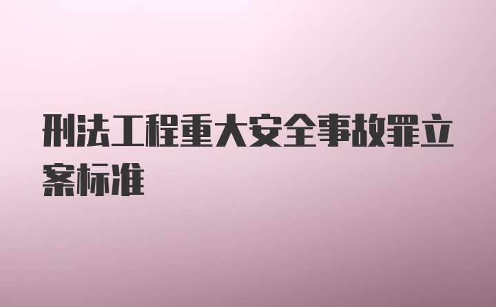 刑法工程重大安全事故罪立案标准