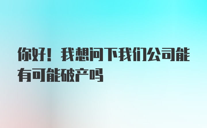 你好！我想问下我们公司能有可能破产吗