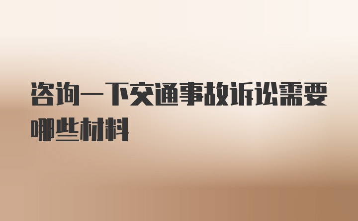 咨询一下交通事故诉讼需要哪些材料