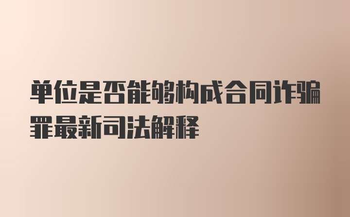 单位是否能够构成合同诈骗罪最新司法解释