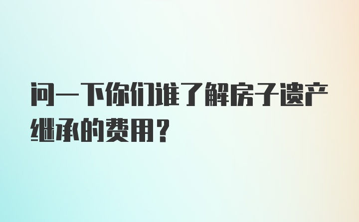 问一下你们谁了解房子遗产继承的费用?