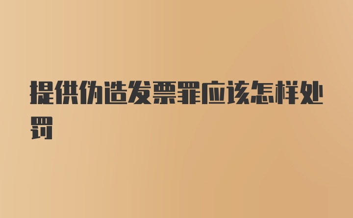 提供伪造发票罪应该怎样处罚