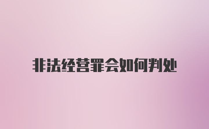 非法经营罪会如何判处