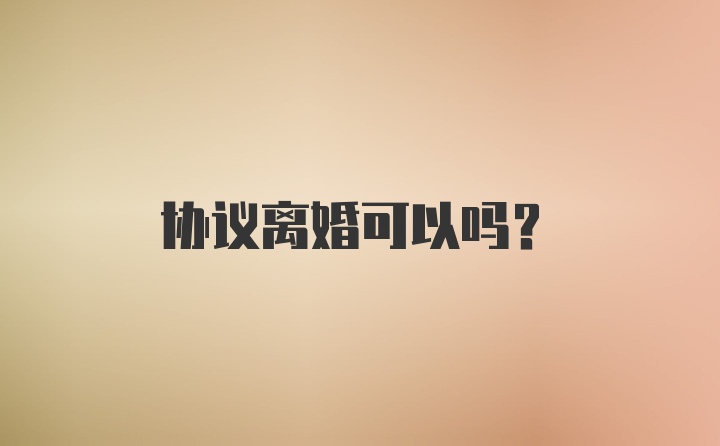 协议离婚可以吗？