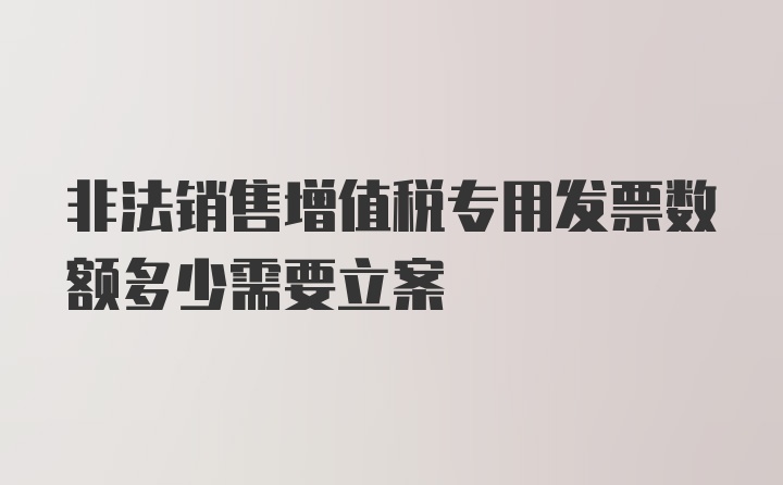 非法销售增值税专用发票数额多少需要立案