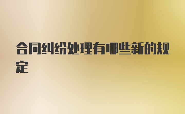 合同纠纷处理有哪些新的规定