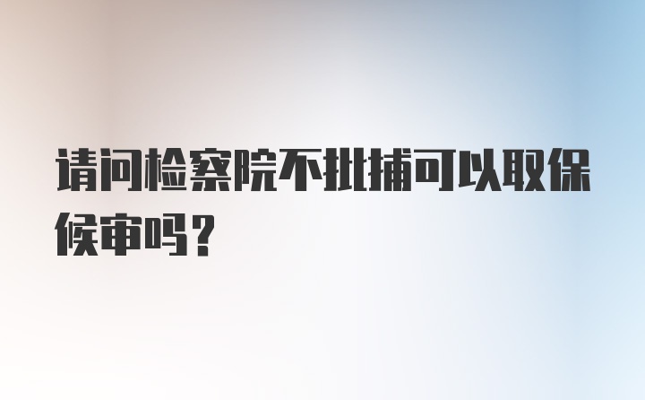 请问检察院不批捕可以取保候审吗？